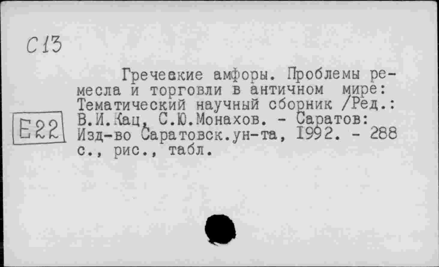 ﻿С1Ъ
Е22
Гречеакие амфоры. Проблемы ремесла и торговли в античном мире: Тематический научный сборник /Ред.: В.И.Хац, С.Ю.Монахов. - Саратов: Изд-во Саратовск.ун-та, 1992. - 288 с., рис., табл.